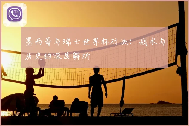 墨西哥与瑞士世界杯对决：战术与历史的深度解析
