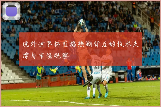 境外世界杯直播热潮背后的技术支撑与市场观察