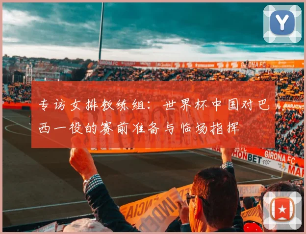 专访女排教练组：世界杯中国对巴西一役的赛前准备与临场指挥