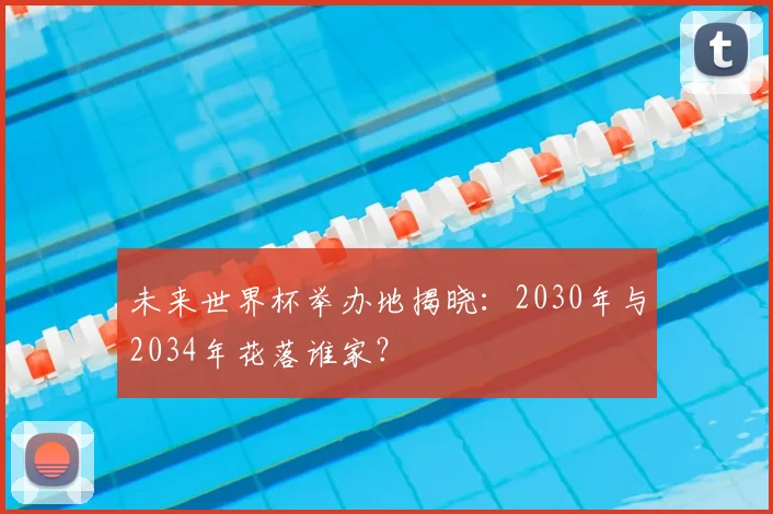 未来世界杯举办地揭晓：2030年与2034年花落谁家？