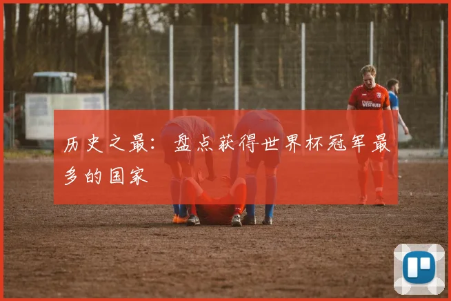历史之最:盘点获得世界杯冠军最多的国家