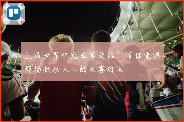 上届世界杯冠亚军是谁?带你重温那场激动人心的决赛对决
