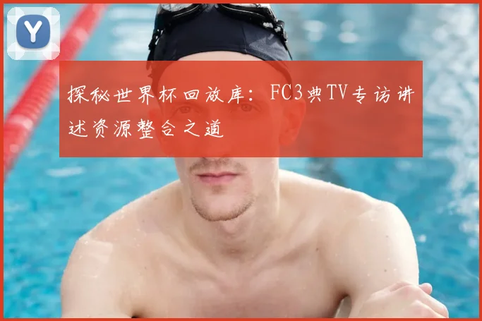 探秘世界杯回放库:FC3典TV专访讲述资源整合之道