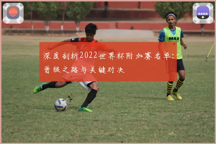 深度剖析2022世界杯附加赛名单：晋级之路与关键对决