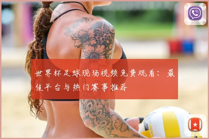 世界杯足球现场视频免费观看：最佳平台与热门赛事推荐