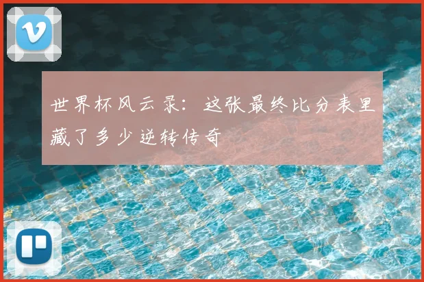 世界杯风云录：这张最终比分表里藏了多少逆转传奇