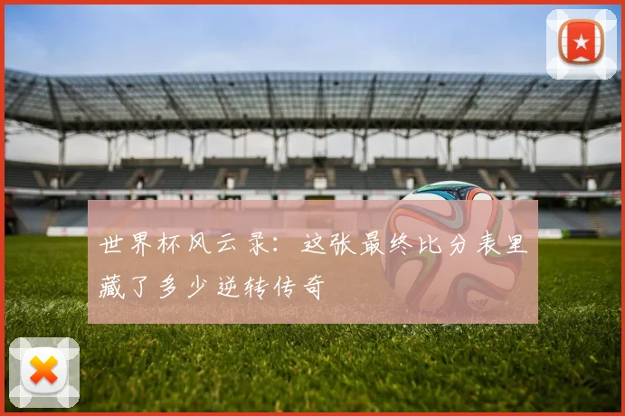 世界杯风云录：这张最终比分表里藏了多少逆转传奇