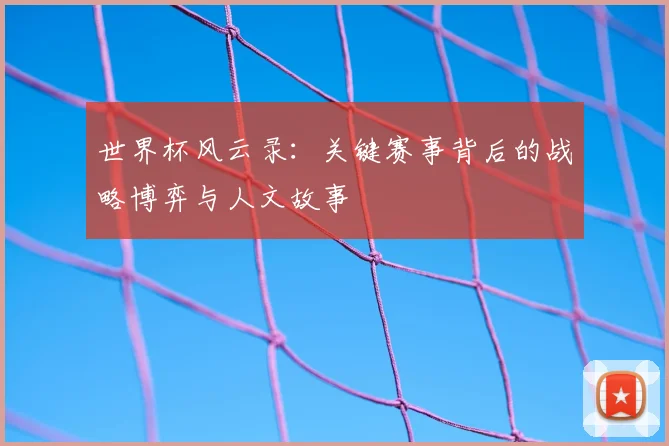世界杯风云录：关键赛事背后的战略博弈与人文故事