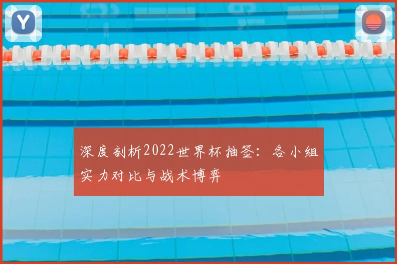 深度剖析2022世界杯抽签:各小组实力对比与战术博弈