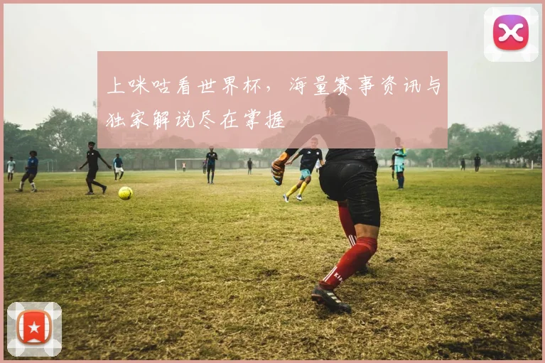 上咪咕看世界杯，海量赛事资讯与独家解说尽在掌握