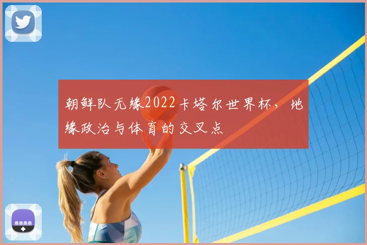 朝鲜队无缘2022卡塔尔世界杯，地缘政治与体育的交叉点