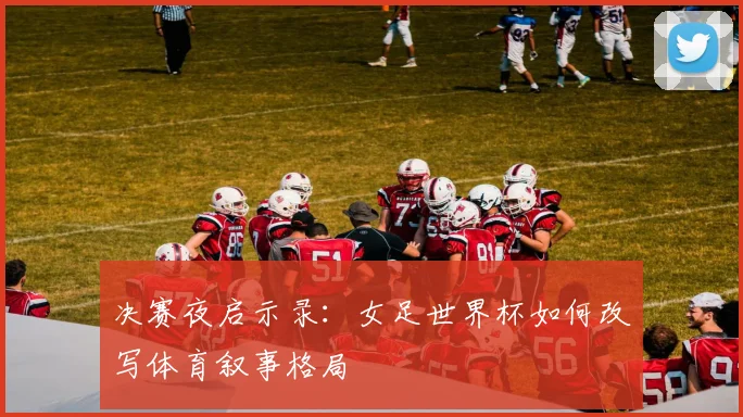 决赛夜启示录：女足世界杯如何改写体育叙事格局
