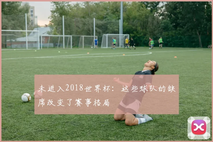 未进入2018世界杯：这些球队的缺席改变了赛事格局