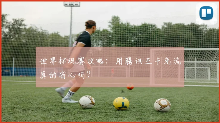 世界杯观赛攻略:用腾讯王卡免流真的省心吗?