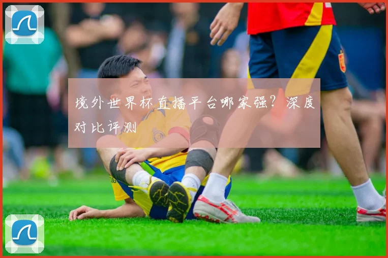 境外世界杯直播平台哪家强？深度对比评测
