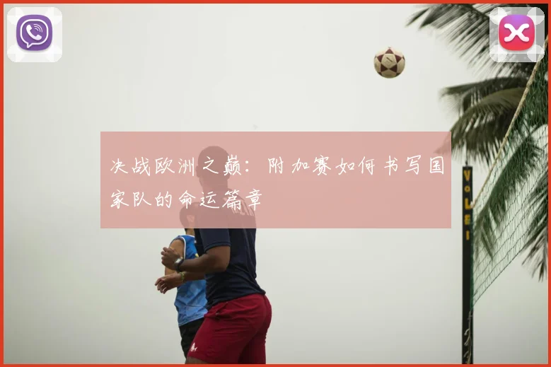 决战欧洲之巅：附加赛如何书写国家队的命运篇章