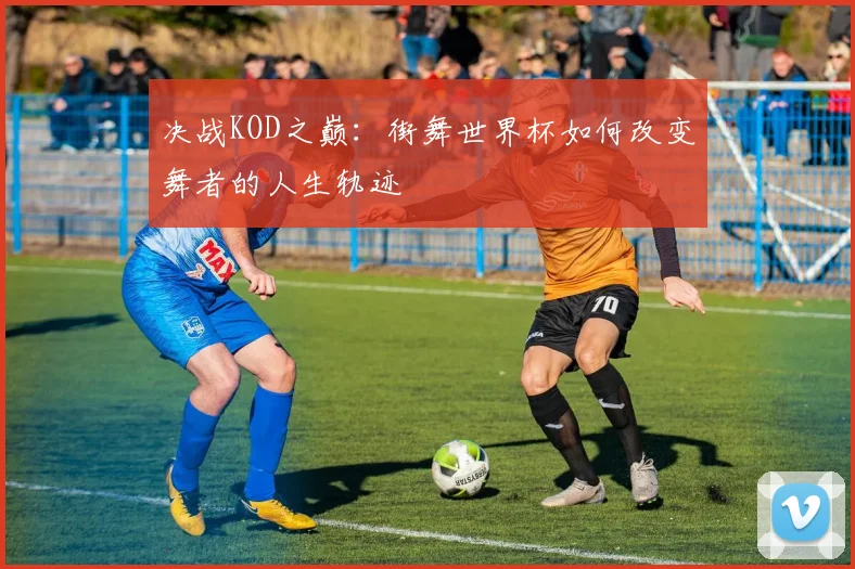 决战KOD之巅：街舞世界杯如何改变舞者的人生轨迹