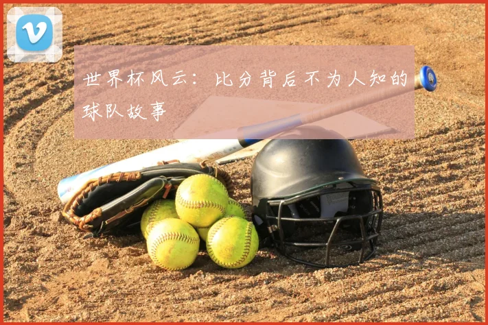 世界杯风云：比分背后不为人知的球队故事