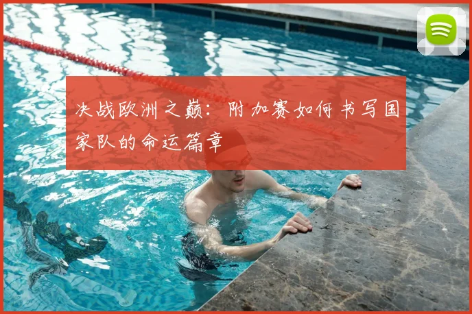 决战欧洲之巅：附加赛如何书写国家队的命运篇章