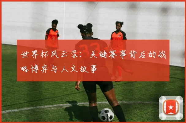 世界杯风云录：关键赛事背后的战略博弈与人文故事