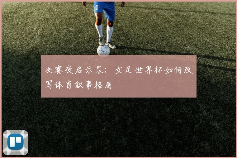 决赛夜启示录：女足世界杯如何改写体育叙事格局