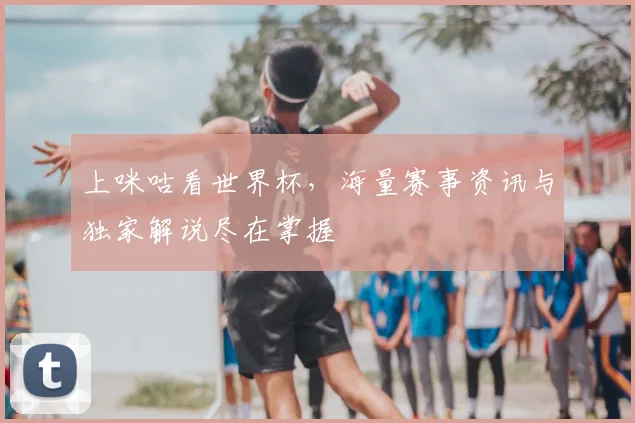 上咪咕看世界杯，海量赛事资讯与独家解说尽在掌握