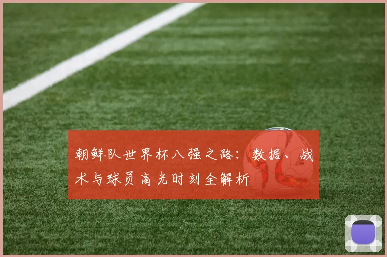 朝鲜队世界杯八强之路：数据、战术与球员高光时刻全解析