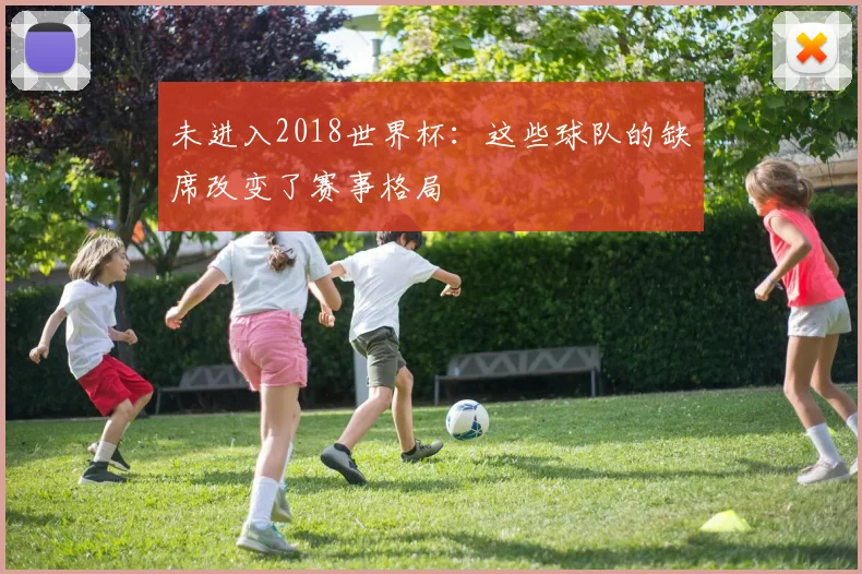 未进入2018世界杯:这些球队的缺席改变了赛事格局